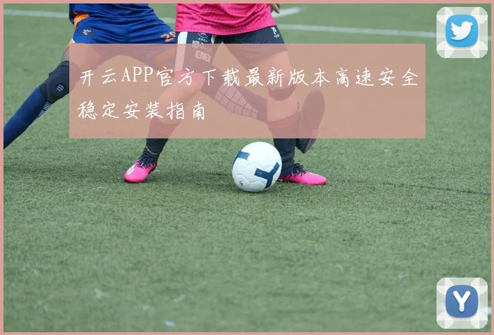 开云APP官方下载最新版本高速安全稳定安装指南