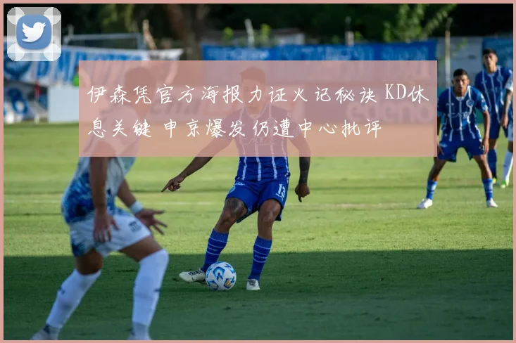 伊森凭官方海报力证火记秘诀 KD休息关键 申京爆发仍遭中心批评