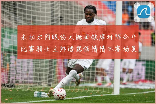 米切尔因眼伤大概率缺席对阵公牛比赛骑士主帅透露伤情情况赛场复盘