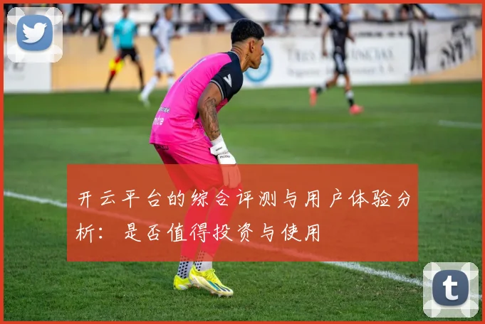 开云平台的综合评测与用户体验分析：是否值得投资与使用