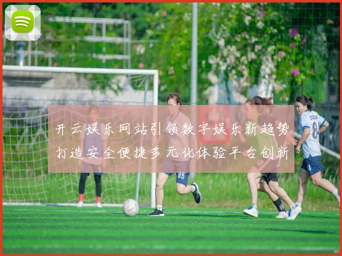 开云娱乐网站引领数字娱乐新趋势打造安全便捷多元化体验平台创新发展