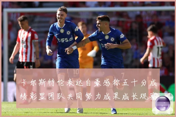 卡尔斯特伦表达自豪感称五十分成绩彰显团队共同努力成果成长观察
