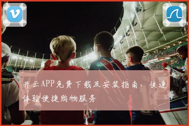 开云APP免费下载及安装指南，快速体验便捷购物服务