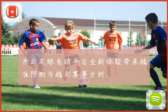 开云足球竞猜平台全新体验带来精准预测与精彩赛事分析