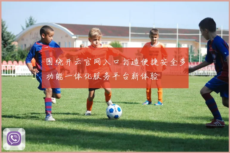 围绕开云官网入口打造便捷安全多功能一体化服务平台新体验