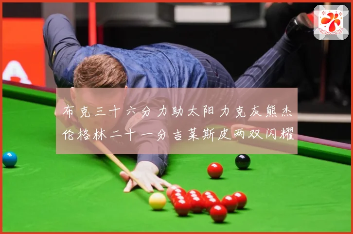 布克三十六分力助太阳力克灰熊杰伦格林二十一分吉莱斯皮两双闪耀赛场复盘