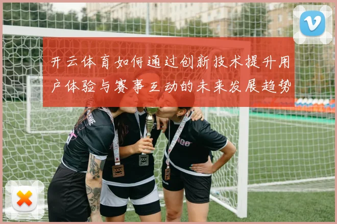 开云体育如何通过创新技术提升用户体验与赛事互动的未来发展趋势
