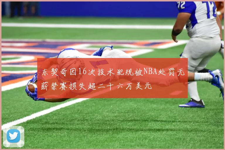 东契奇因16次技术犯规被NBA处罚无薪禁赛损失超二十六万美元