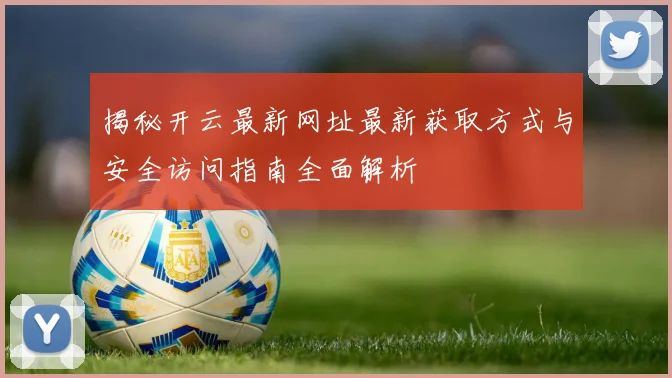 揭秘开云最新网址最新获取方式与安全访问指南全面解析