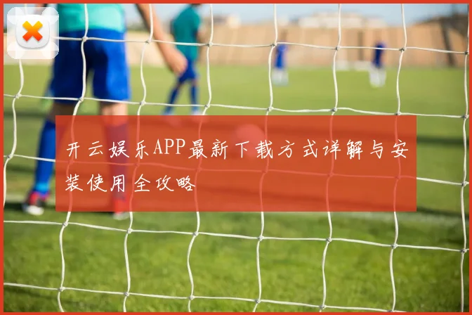 开云娱乐APP最新下载方式详解与安装使用全攻略