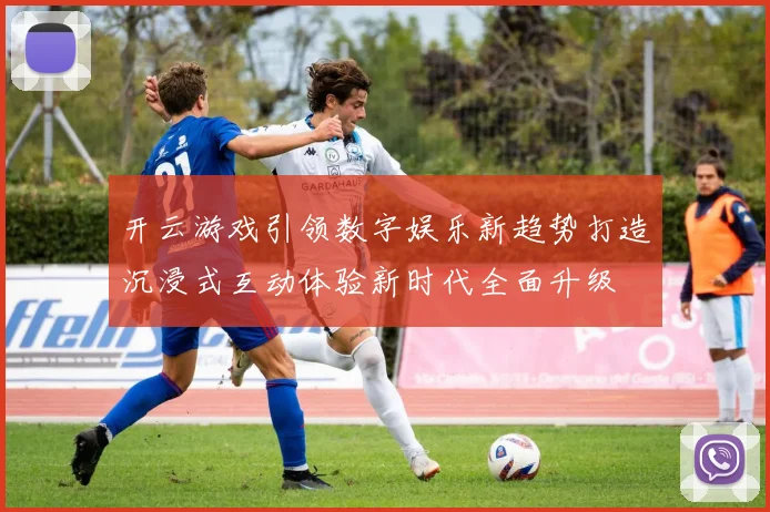 开云游戏引领数字娱乐新趋势打造沉浸式互动体验新时代全面升级