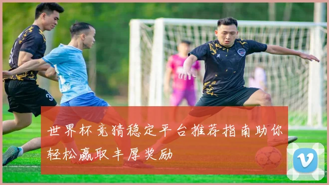 世界杯竞猜稳定平台推荐指南助你轻松赢取丰厚奖励