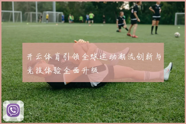 开云体育引领全球运动潮流创新与竞技体验全面升级