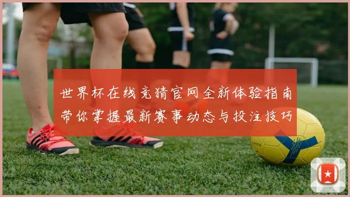 世界杯在线竞猜官网全新体验指南带你掌握最新赛事动态与投注技巧