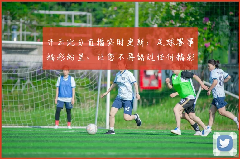 开云比分直播实时更新，足球赛事精彩纷呈，让您不再错过任何精彩瞬间