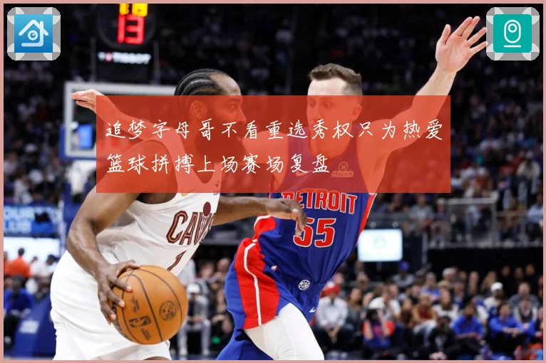 追梦字母哥不看重选秀权只为热爱篮球拼搏上场赛场复盘