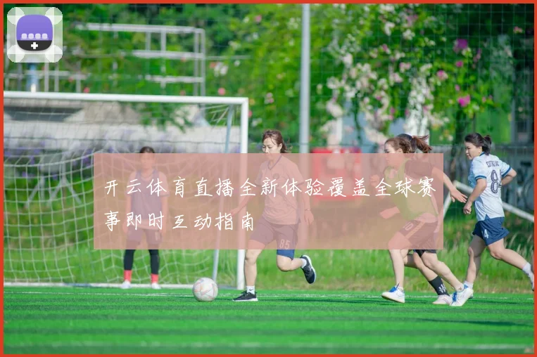 开云体育直播全新体验覆盖全球赛事即时互动指南