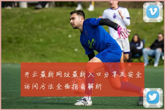 开云最新网址最新入口分享及安全访问方法全面指南解析