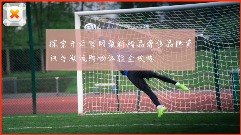 探索开云官网最新精品奢侈品牌资讯与潮流购物体验全攻略