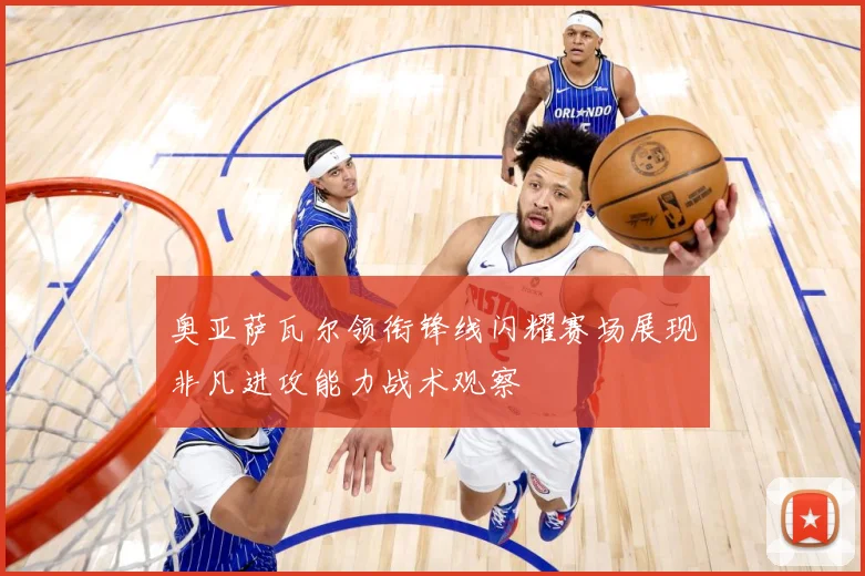 奥亚萨瓦尔领衔锋线闪耀赛场展现非凡进攻能力战术观察