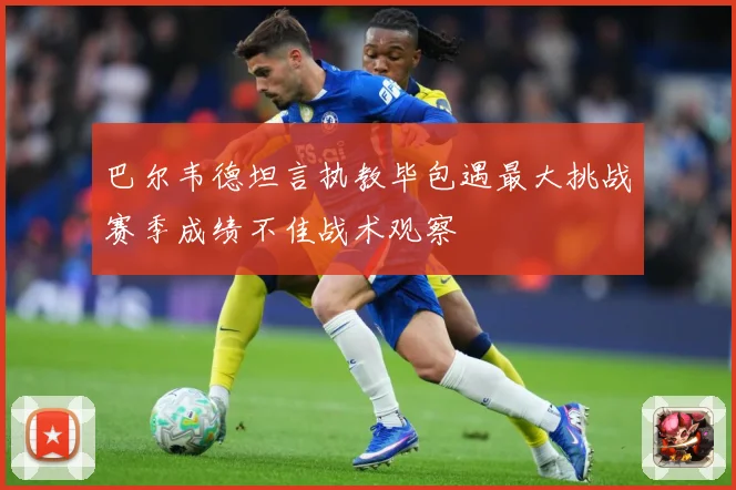 巴尔韦德坦言执教毕包遇最大挑战赛季成绩不佳战术观察