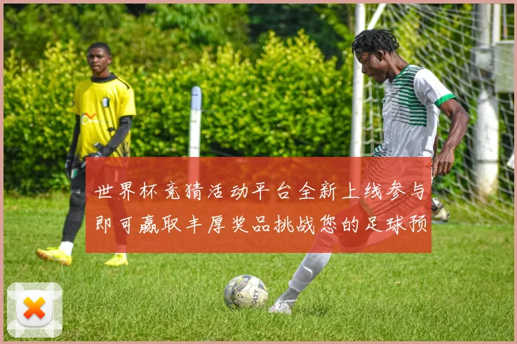 世界杯竞猜活动平台全新上线参与即可赢取丰厚奖品挑战您的足球预测技巧