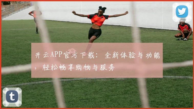 开云APP官方下载：全新体验与功能，轻松畅享购物与服务