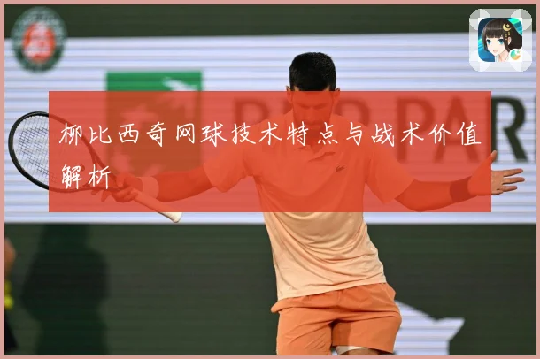 柳比西奇网球技术特点与战术价值解析