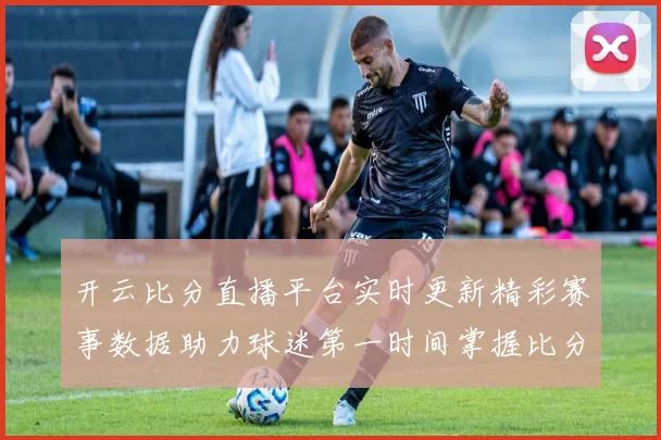 开云比分直播平台实时更新精彩赛事数据助力球迷第一时间掌握比分动态
