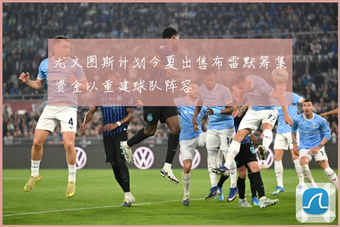 尤文图斯计划今夏出售布雷默筹集资金以重建球队阵容