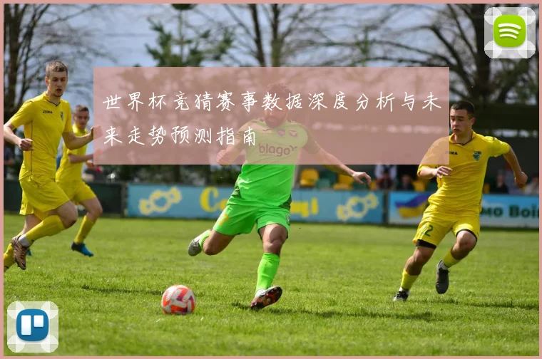 世界杯竞猜赛事数据深度分析与未来走势预测指南