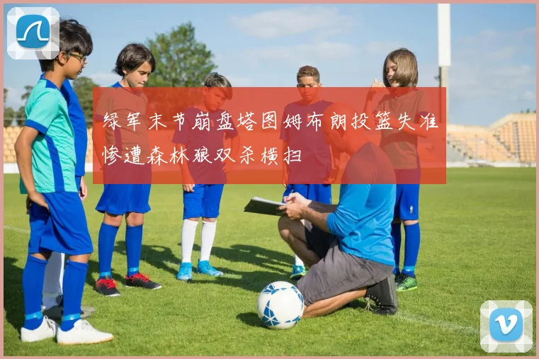 绿军末节崩盘塔图姆布朗投篮失准惨遭森林狼双杀横扫