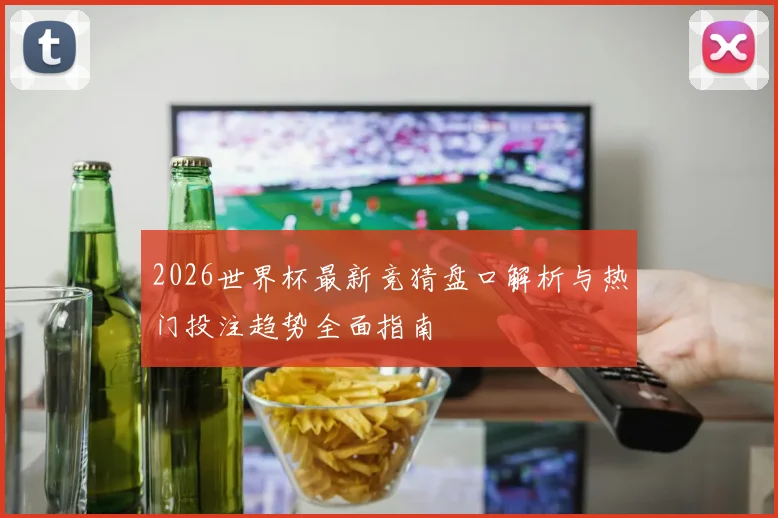 2026世界杯最新竞猜盘口解析与热门投注趋势全面指南
