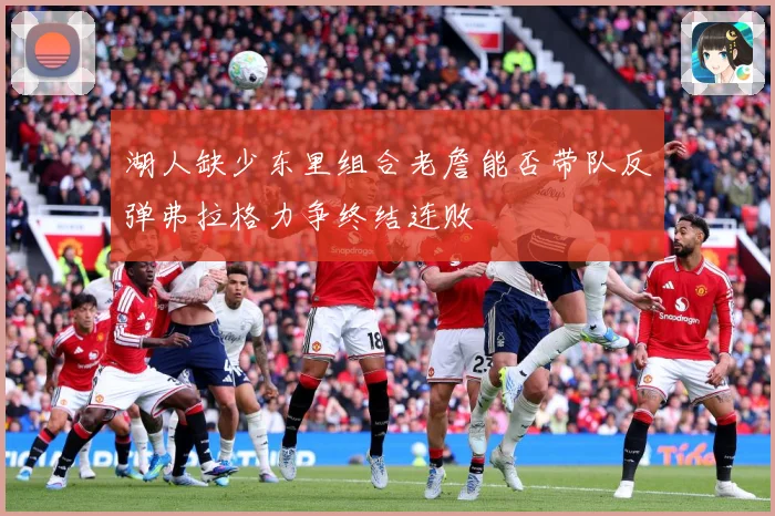 湖人缺少东里组合老詹能否带队反弹弗拉格力争终结连败