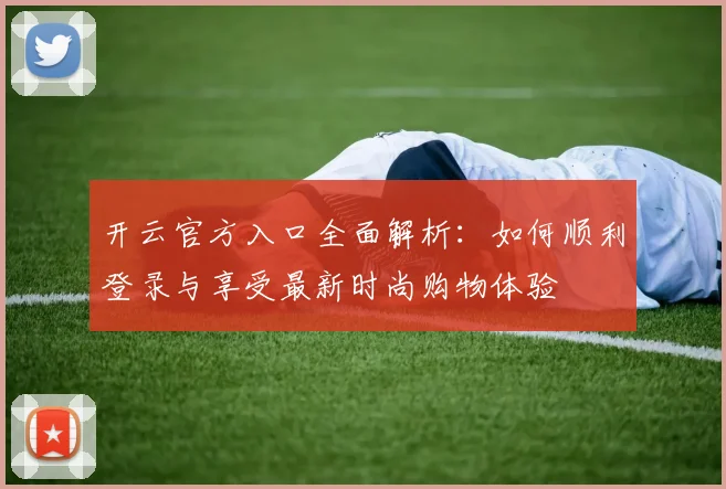 开云官方入口全面解析：如何顺利登录与享受最新时尚购物体验