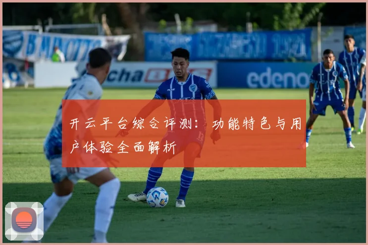 开云平台综合评测：功能特色与用户体验全面解析