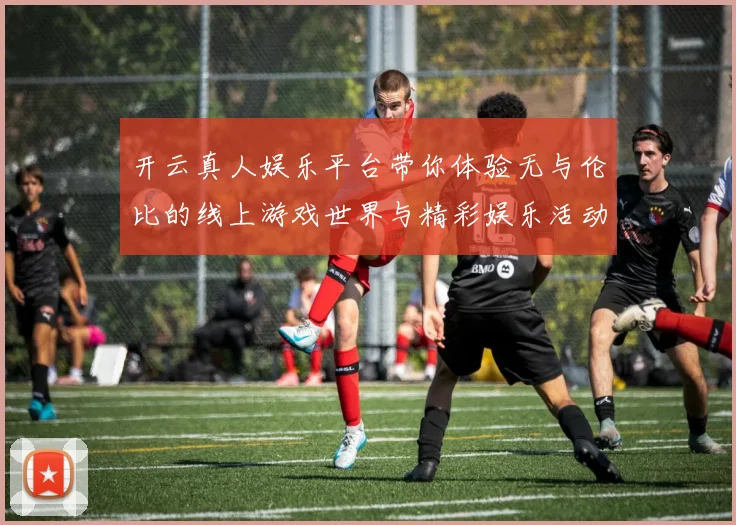 开云真人娱乐平台带你体验无与伦比的线上游戏世界与精彩娱乐活动