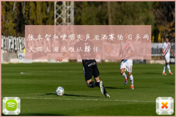 张本智和哽咽失声泪洒赛场 日乒两天四人泪流难以释怀
