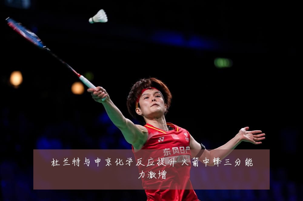 杜兰特与申京化学反应提升 火箭中锋三分能力激增