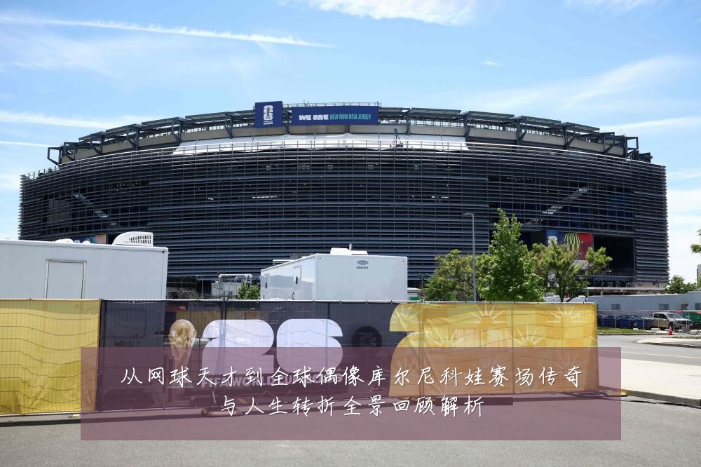 从网球天才到全球偶像库尔尼科娃赛场传奇与人生转折全景回顾解析