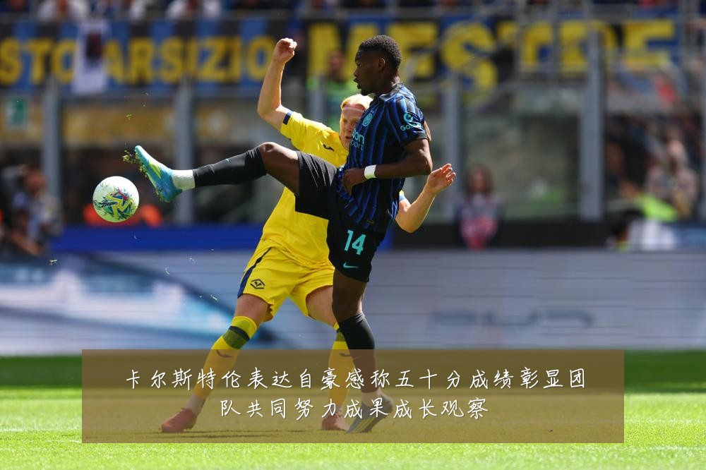 卡尔斯特伦表达自豪感称五十分成绩彰显团队共同努力成果成长观察