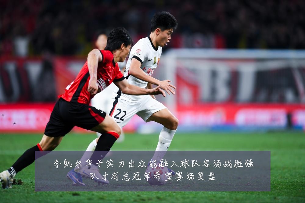 李凯尔华子实力出众能融入球队客场战胜强队才有总冠军希望赛场复盘