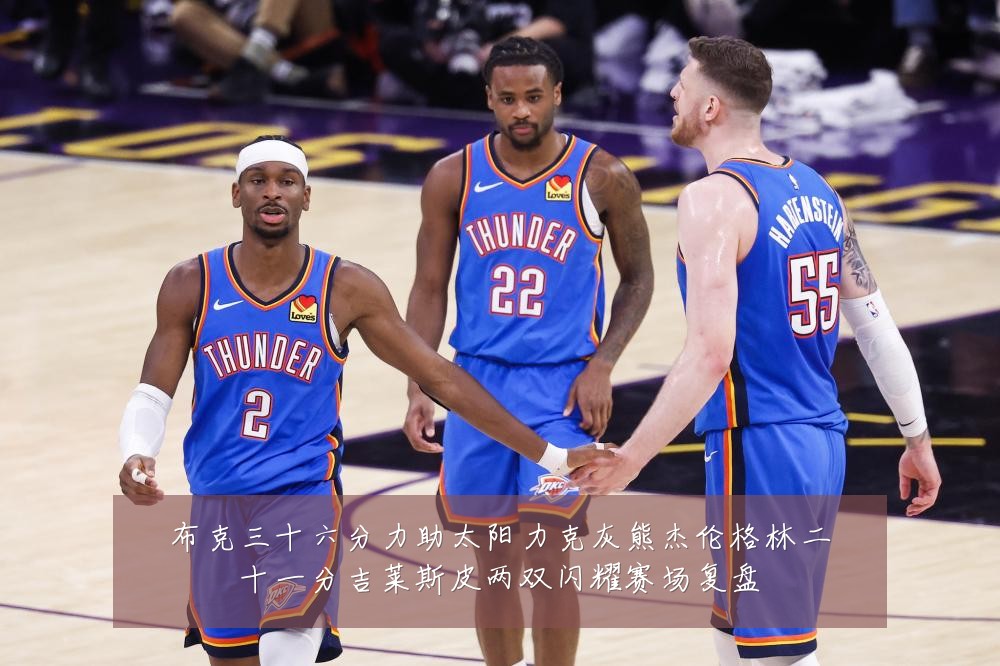 布克三十六分力助太阳力克灰熊杰伦格林二十一分吉莱斯皮两双闪耀赛场复盘